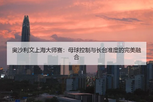 奥沙利文上海大师赛：母球控制与长台准度的完美融合