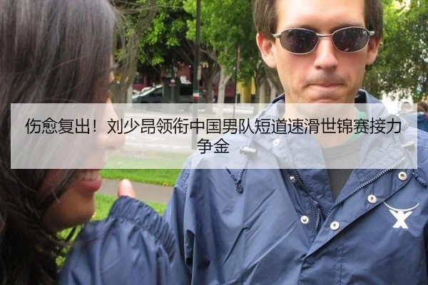 伤愈复出！刘少昂领衔中国男队短道速滑世锦赛接力争金