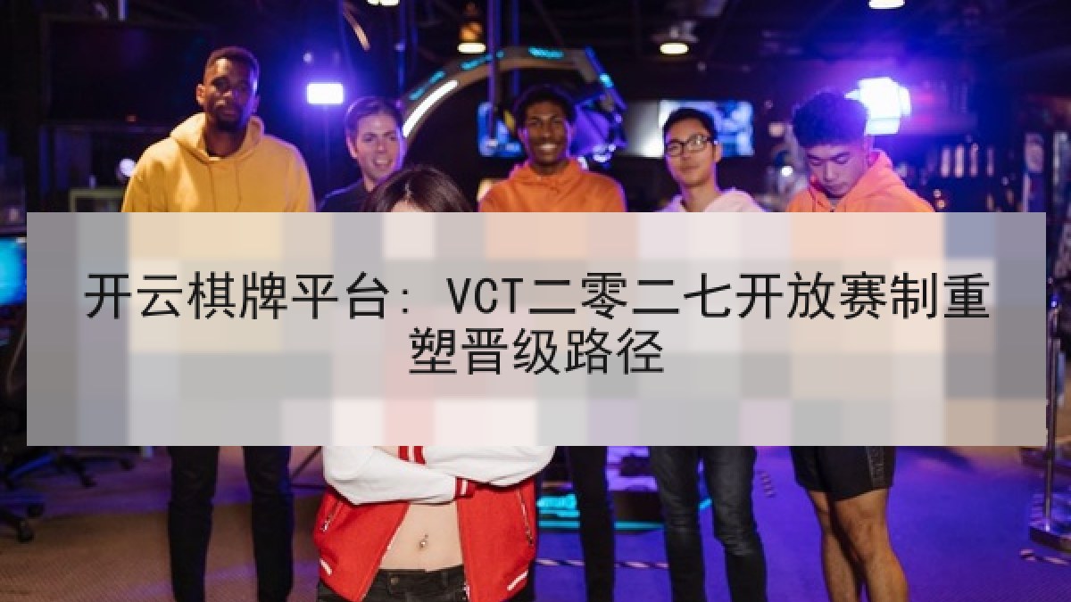 开云棋牌平台: VCT二零二七开放赛制重塑晋级路径