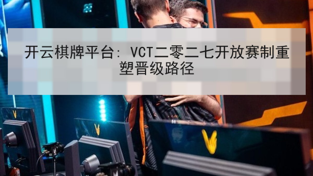 开云棋牌平台: VCT二零二七开放赛制重塑晋级路径
