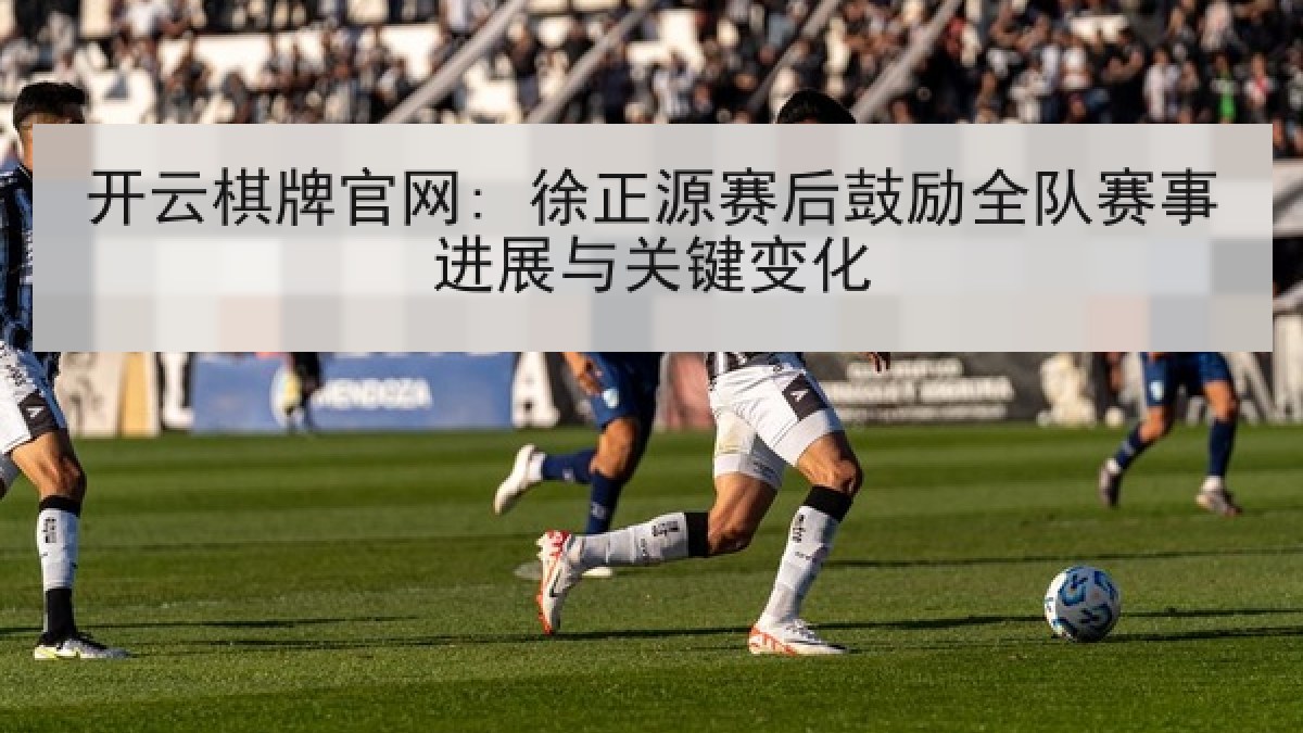开云棋牌官网: 徐正源赛后鼓励全队赛事进展与关键变化 开云棋牌官网: 徐正源赛后鼓励全队赛事进展与关键变化