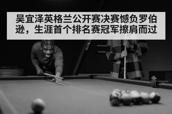 吴宜泽英格兰公开赛决赛憾负罗伯逊,生涯首个排名赛冠军擦肩而过