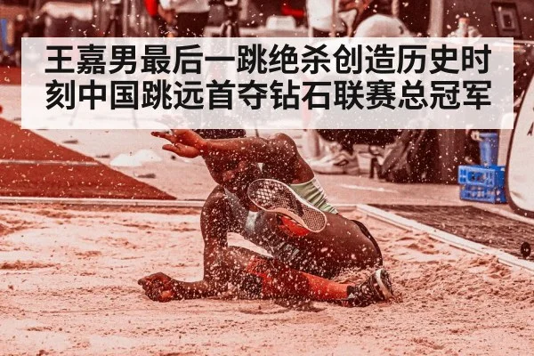 王嘉男最后一跳绝杀创造历史时刻中国跳远首夺钻石联赛总冠军